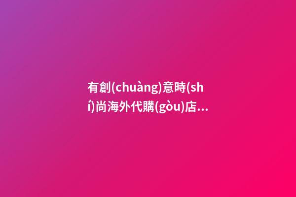 有創(chuàng)意時(shí)尚海外代購(gòu)店名字大全 時(shí)尚洋氣海外代購(gòu)店起名
